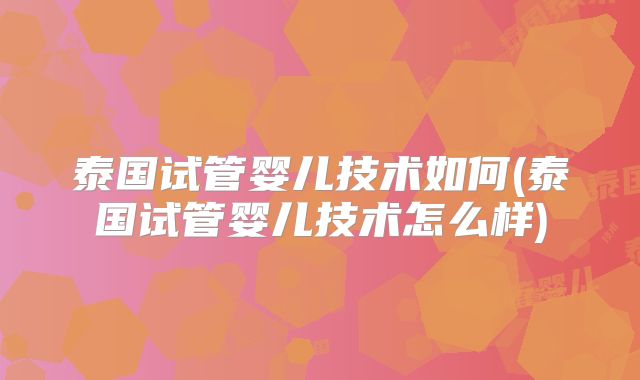 泰国试管婴儿技术如何(泰国试管婴儿技术怎么样)