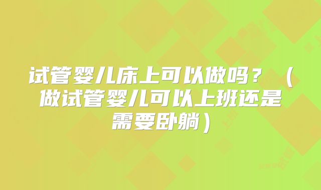 试管婴儿床上可以做吗？（做试管婴儿可以上班还是需要卧躺）