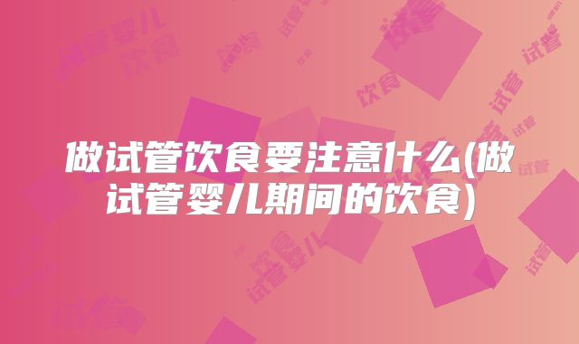做试管饮食要注意什么(做试管婴儿期间的饮食)