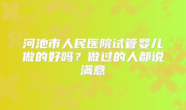 河池市人民医院试管婴儿做的好吗？做过的人都说满意