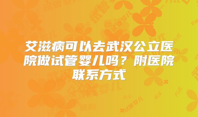 艾滋病可以去武汉公立医院做试管婴儿吗?附医院联系方式