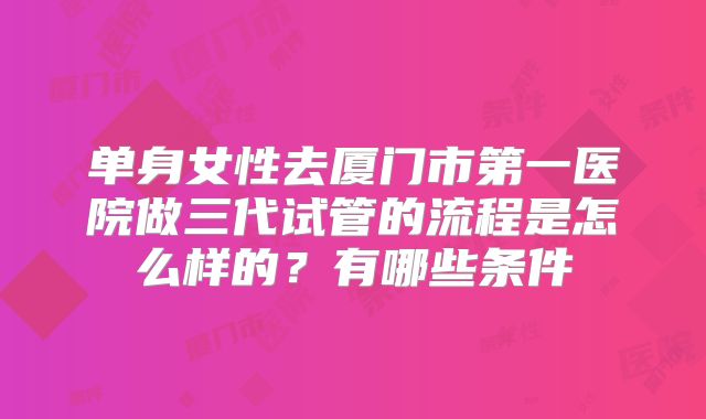 单身女性去厦门市第一医院做三代试管的流程是怎么样的？有哪些条件