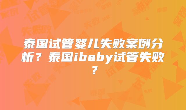泰国试管婴儿失败案例分析？泰国ibaby试管失败？