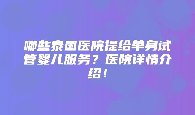 哪些泰国医院提给单身试管婴儿服务？医院详情介绍！