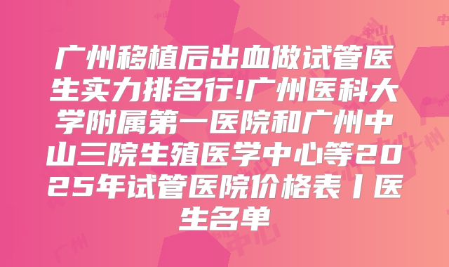 广州移植后出血做试管医生实力排名行!广州医科大学附属第一医院和广州中山三院生殖医学中心等2025年试管医院价格表丨医生名单