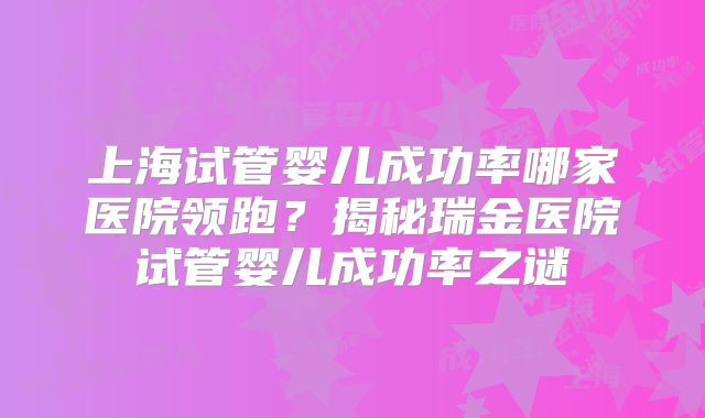 上海试管婴儿成功率哪家医院领跑？揭秘瑞金医院试管婴儿成功率之谜