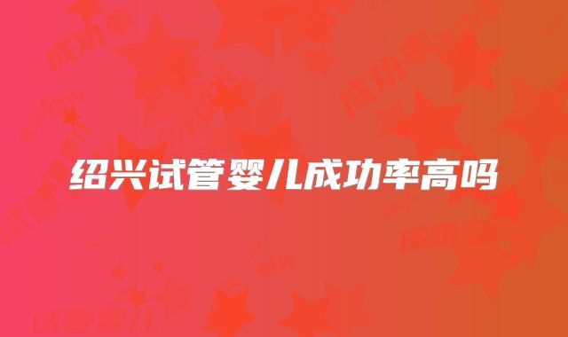 绍兴试管婴儿成功率高吗