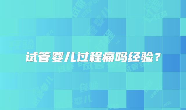 试管婴儿过程痛吗经验?