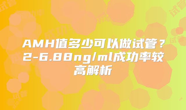 AMH值多少可以做试管？2-6.88ng/ml成功率较高解析