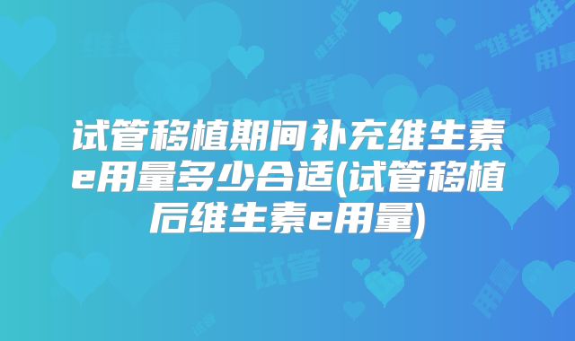 试管移植期间补充维生素e用量多少合适(试管移植后维生素e用量)