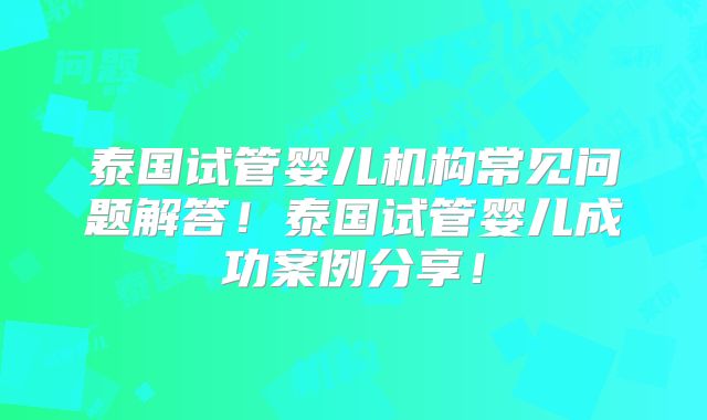 泰国试管婴儿机构常见问题解答！泰国试管婴儿成功案例分享！