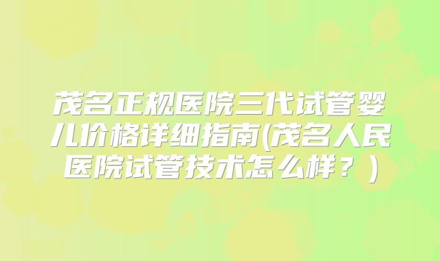 茂名正规医院三代试管婴儿价格详细指南(茂名人民医院试管技术怎么样？)