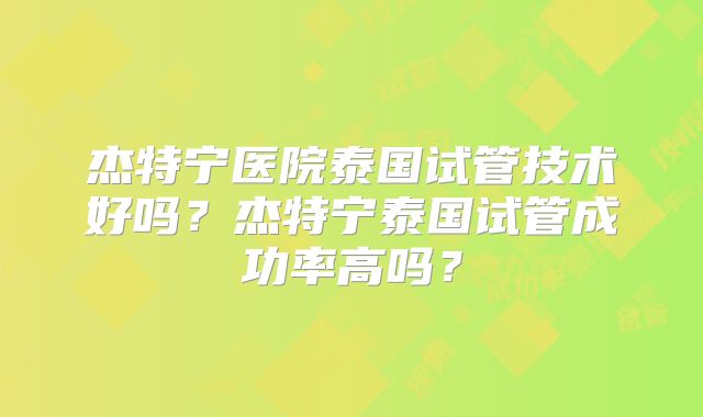 杰特宁医院泰国试管技术好吗？杰特宁泰国试管成功率高吗？