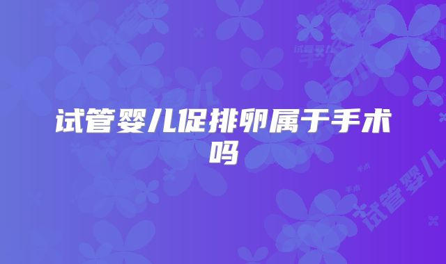 试管婴儿促排卵属于手术吗