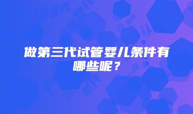 做第三代试管婴儿条件有哪些呢?