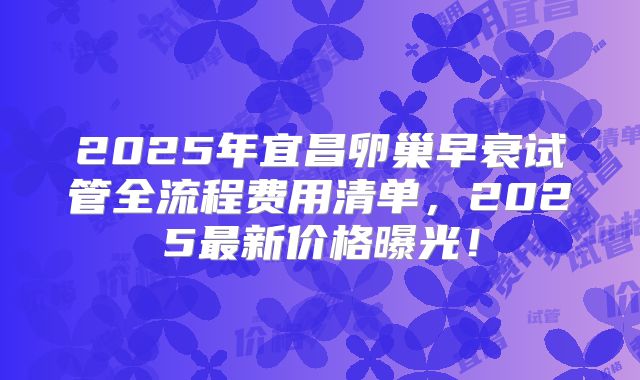 2025年宜昌卵巢早衰试管全流程费用清单，2025最新价格曝光！