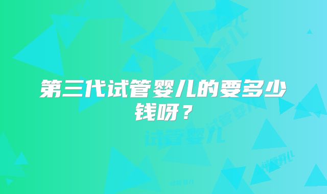 第三代试管婴儿的要多少钱呀？
