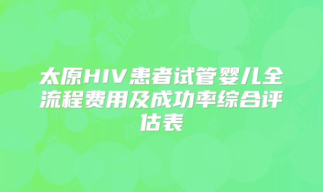 太原HIV患者试管婴儿全流程费用及成功率综合评估表