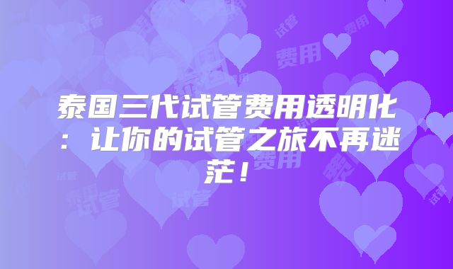 泰国三代试管费用透明化：让你的试管之旅不再迷茫！