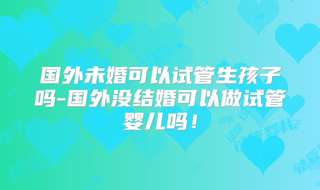 国外未婚可以试管生孩子吗-国外没结婚可以做试管婴儿吗!