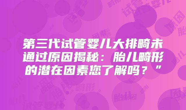 第三代试管婴儿大排畸未通过原因揭秘:胎儿畸形的潜在因素您了解吗?”