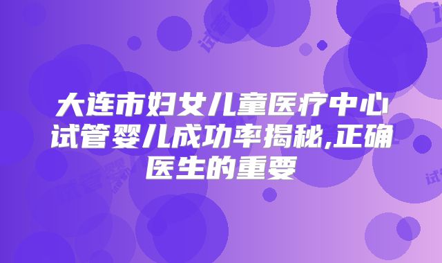 大连市妇女儿童医疗中心试管婴儿成功率揭秘,正确医生的重要