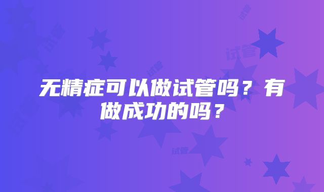 无精症可以做试管吗?有做成功的吗?