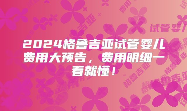 2024格鲁吉亚试管婴儿费用大预告，费用明细一看就懂！