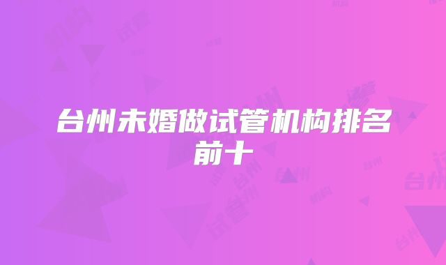 台州未婚做试管机构排名前十