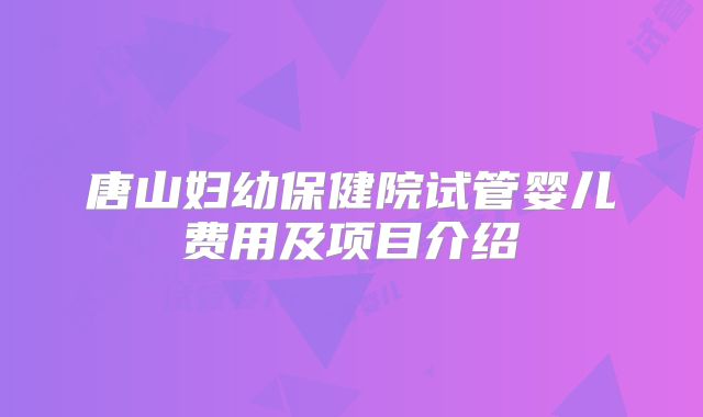 唐山妇幼保健院试管婴儿费用及项目介绍