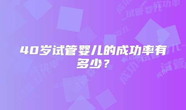 40岁试管婴儿的成功率有多少？