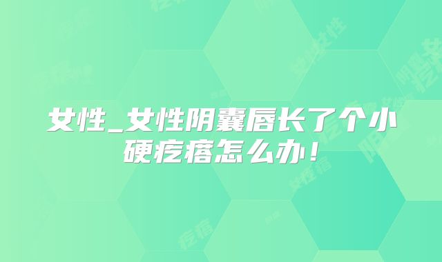 女性_女性阴囊唇长了个小硬疙瘩怎么办!