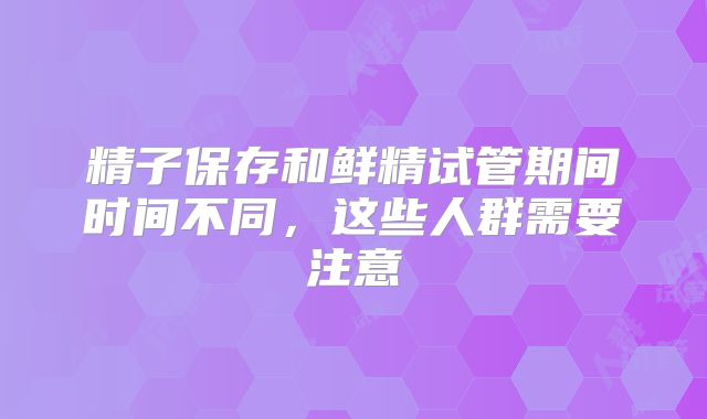 精子保存和鲜精试管期间时间不同，这些人群需要注意