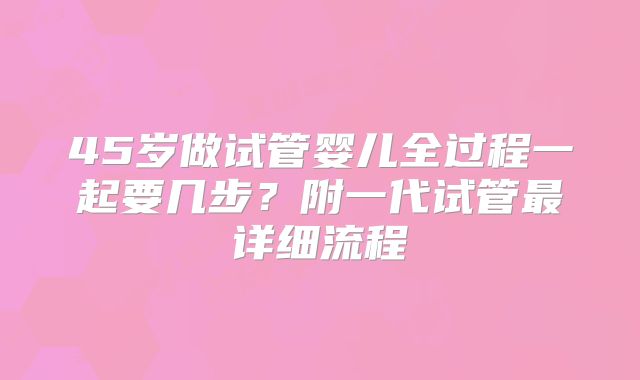 45岁做试管婴儿全过程一起要几步？附一代试管最详细流程