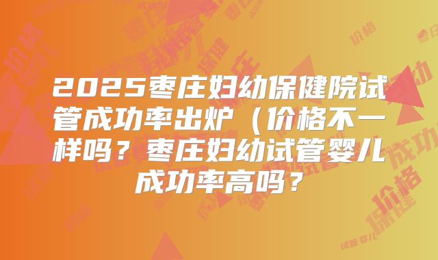 2025枣庄妇幼保健院试管成功率出炉（价格不一样吗？枣庄妇幼试管婴儿成功率高吗？