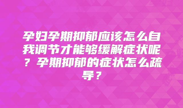 孕妇孕期抑郁应该怎么自我调节才能够缓解症状呢？孕期抑郁的症状怎么疏导？