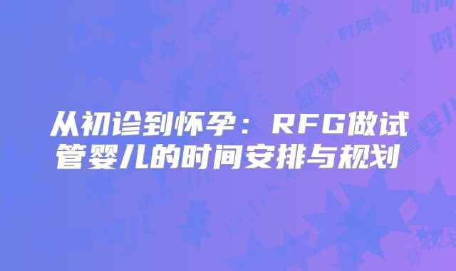 从初诊到怀孕:RFG做试管婴儿的时间安排与规划