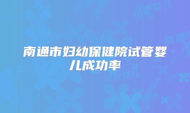 南通市妇幼保健院试管婴儿成功率