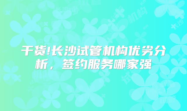 干货!长沙试管机构优劣分析，签约服务哪家强