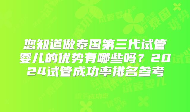您知道做泰国第三代试管婴儿的优势有哪些吗？2024试管成功率排名参考