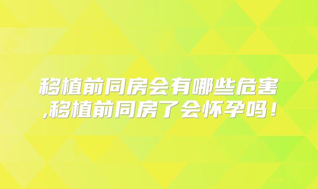 移植前同房会有哪些危害,移植前同房了会怀孕吗！