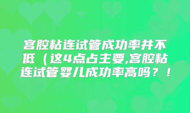 宫腔粘连试管成功率并不低（这4点占主要,宫腔粘连试管婴儿成功率高吗？！