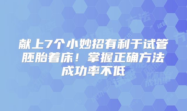 献上7个小妙招有利于试管胚胎着床！掌握正确方法成功率不低