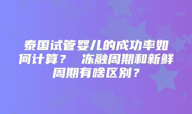 泰国试管婴儿的成功率如何计算？ 冻融周期和新鲜周期有啥区别？