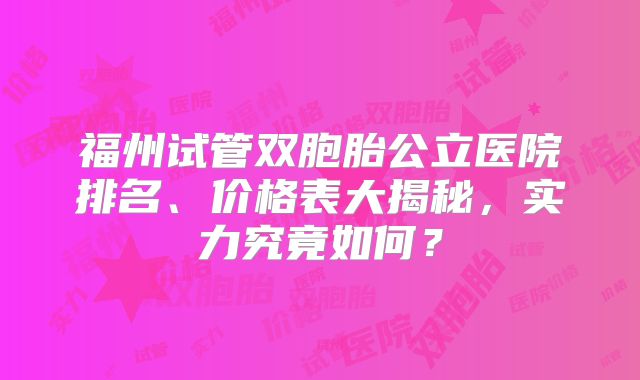 福州试管双胞胎公立医院排名、价格表大揭秘，实力究竟如何？