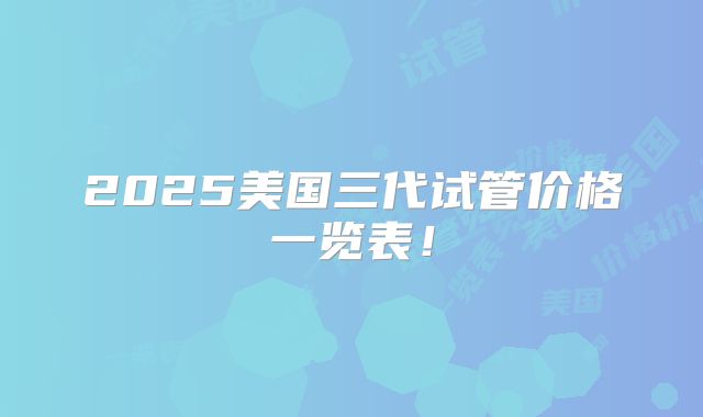 2025美国三代试管价格一览表！