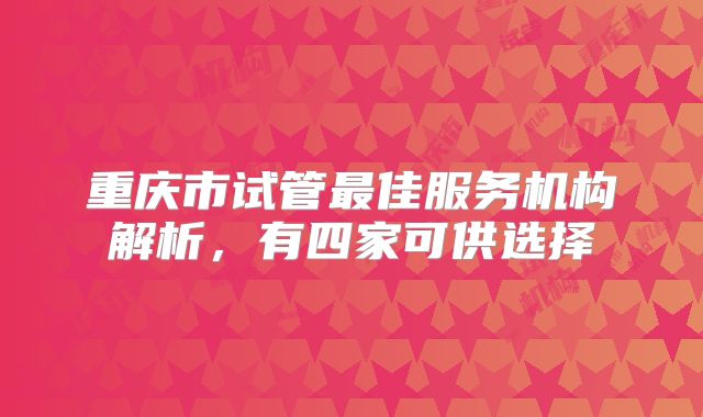 重庆市试管最佳服务机构解析，有四家可供选择