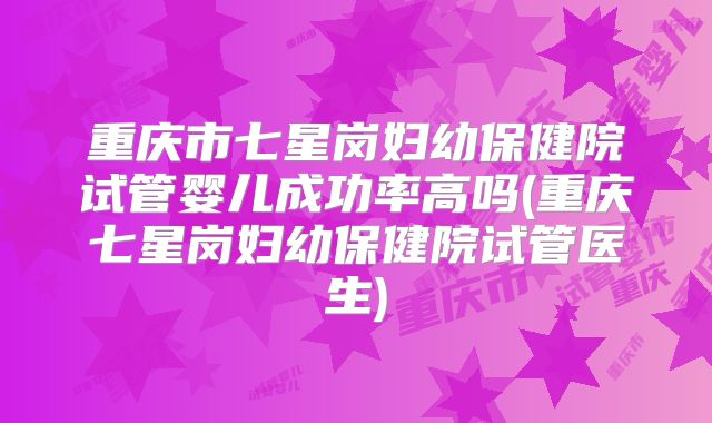 重庆市七星岗妇幼保健院试管婴儿成功率高吗(重庆七星岗妇幼保健院试管医生)