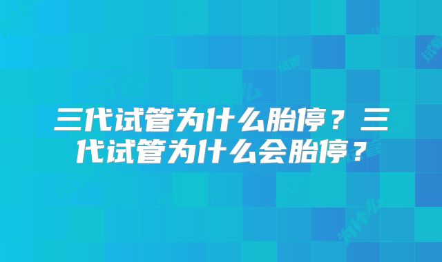 三代试管为什么胎停?三代试管为什么会胎停?