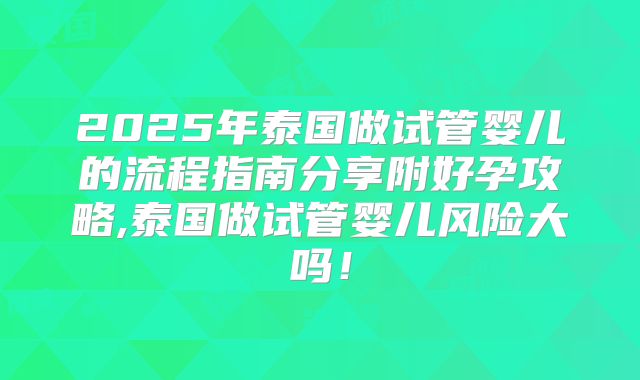 2025年泰国做试管婴儿的流程指南分享附好孕攻略,泰国做试管婴儿风险大吗！